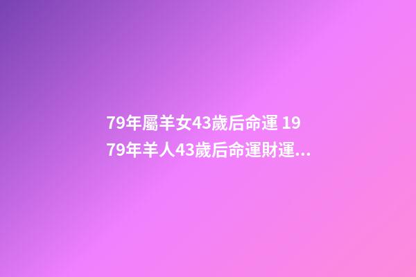 79年屬羊女43歲后命運 1979年羊人43歲后命運財運 1979年羊人財運女-第1張-觀點-玄機派